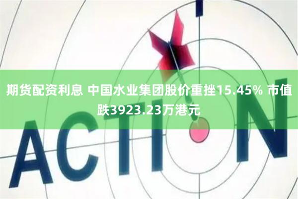 期货配资利息 中国水业集团股价重挫15.45% 市值跌3923.23万港元