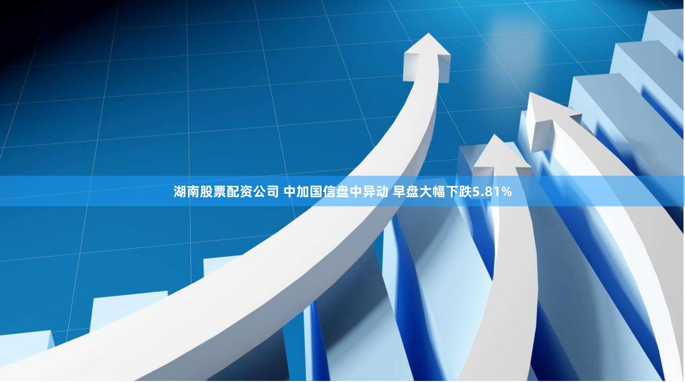 湖南股票配资公司 中加国信盘中异动 早盘大幅下跌5.81%