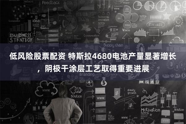 低风险股票配资 特斯拉4680电池产量显著增长，阴极干涂层工艺取得重要进展