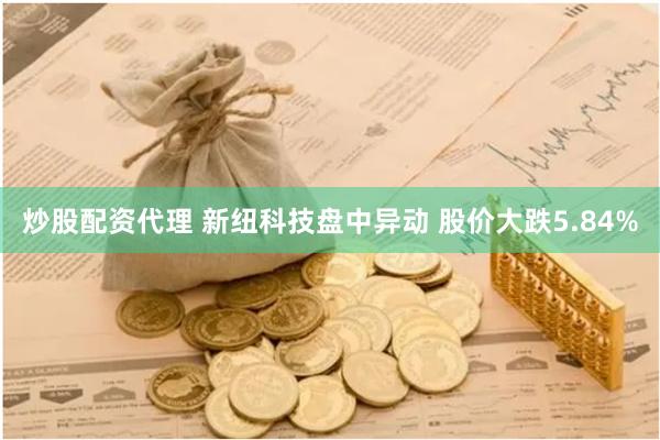 炒股配资代理 新纽科技盘中异动 股价大跌5.84%