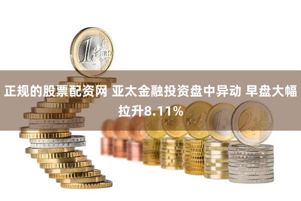 正规的股票配资网 亚太金融投资盘中异动 早盘大幅拉升8.11%