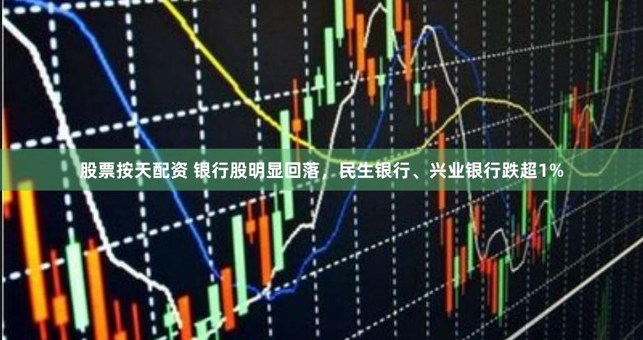 股票按天配资 银行股明显回落，民生银行、兴业银行跌超1%