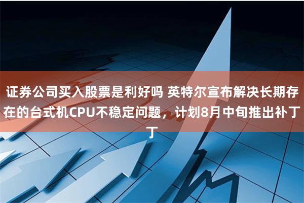 证券公司买入股票是利好吗 英特尔宣布解决长期存在的台式机CPU不稳定问题，计划8月中旬推出补丁