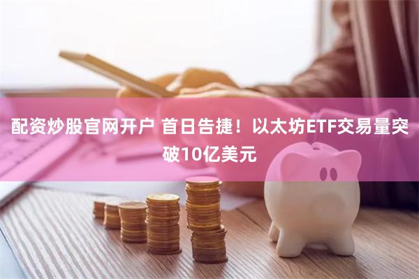 配资炒股官网开户 首日告捷！以太坊ETF交易量突破10亿美元