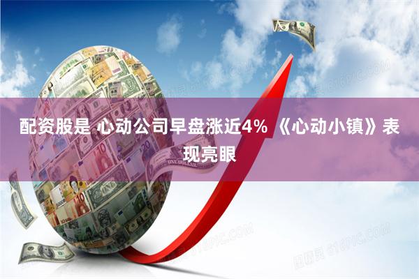 配资股是 心动公司早盘涨近4% 《心动小镇》表现亮眼