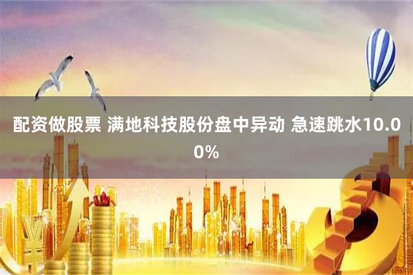 配资做股票 满地科技股份盘中异动 急速跳水10.00%