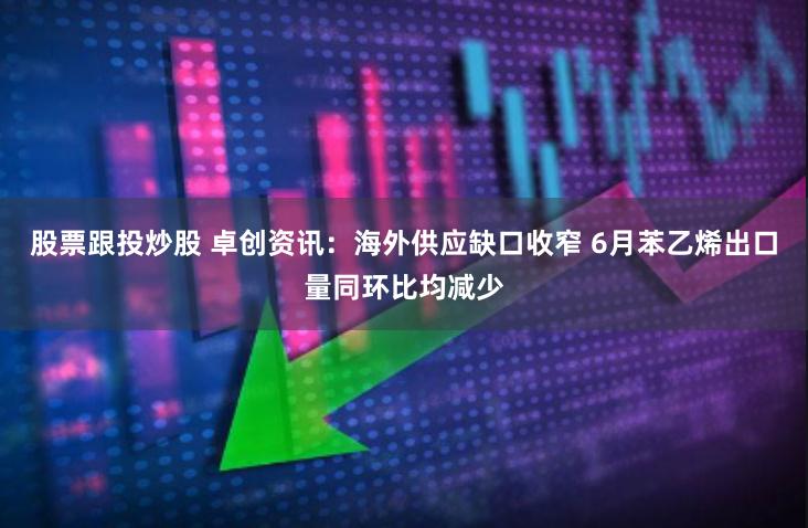 股票跟投炒股 卓创资讯：海外供应缺口收窄 6月苯乙烯出口量同环比均减少