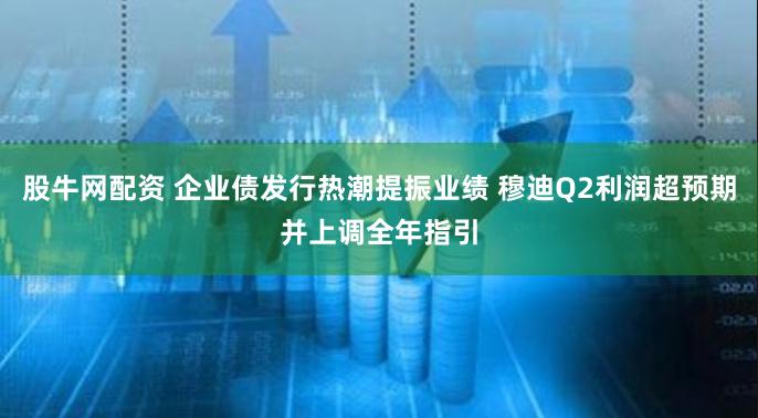 股牛网配资 企业债发行热潮提振业绩 穆迪Q2利润超预期并上调全年指引