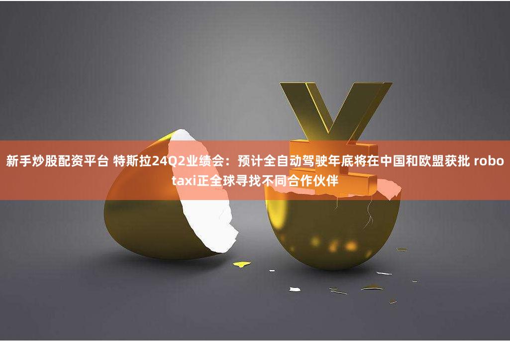 新手炒股配资平台 特斯拉24Q2业绩会：预计全自动驾驶年底将在中国和欧盟获批 robotaxi正全球寻找不同合作伙伴