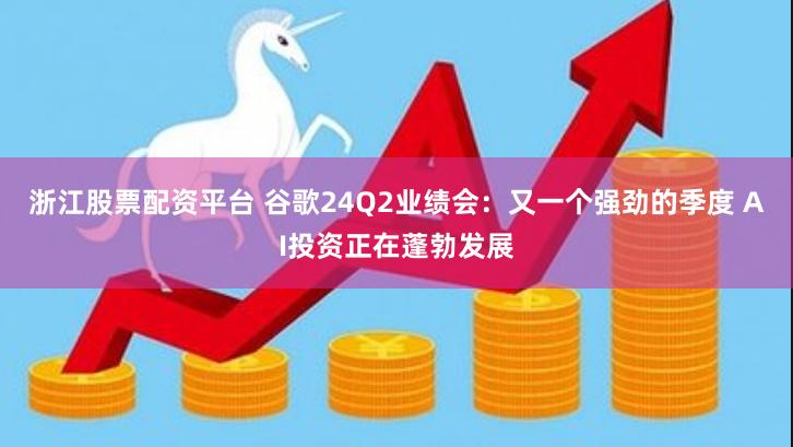 浙江股票配资平台 谷歌24Q2业绩会：又一个强劲的季度 AI投资正在蓬勃发展