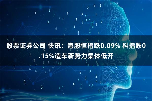 股票证券公司 快讯：港股恒指跌0.09% 科指跌0.15%造车新势力集体低开