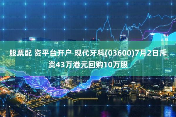 股票配 资平台开户 现代牙科(03600)7月2日斥资43万港元回购10万股