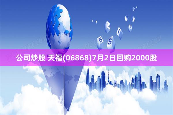 公司炒股 天福(06868)7月2日回购2000股