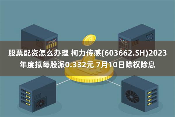 股票配资怎么办理 柯力传感(603662.SH)2023年度拟每股派0.332元 7月10日除权除息