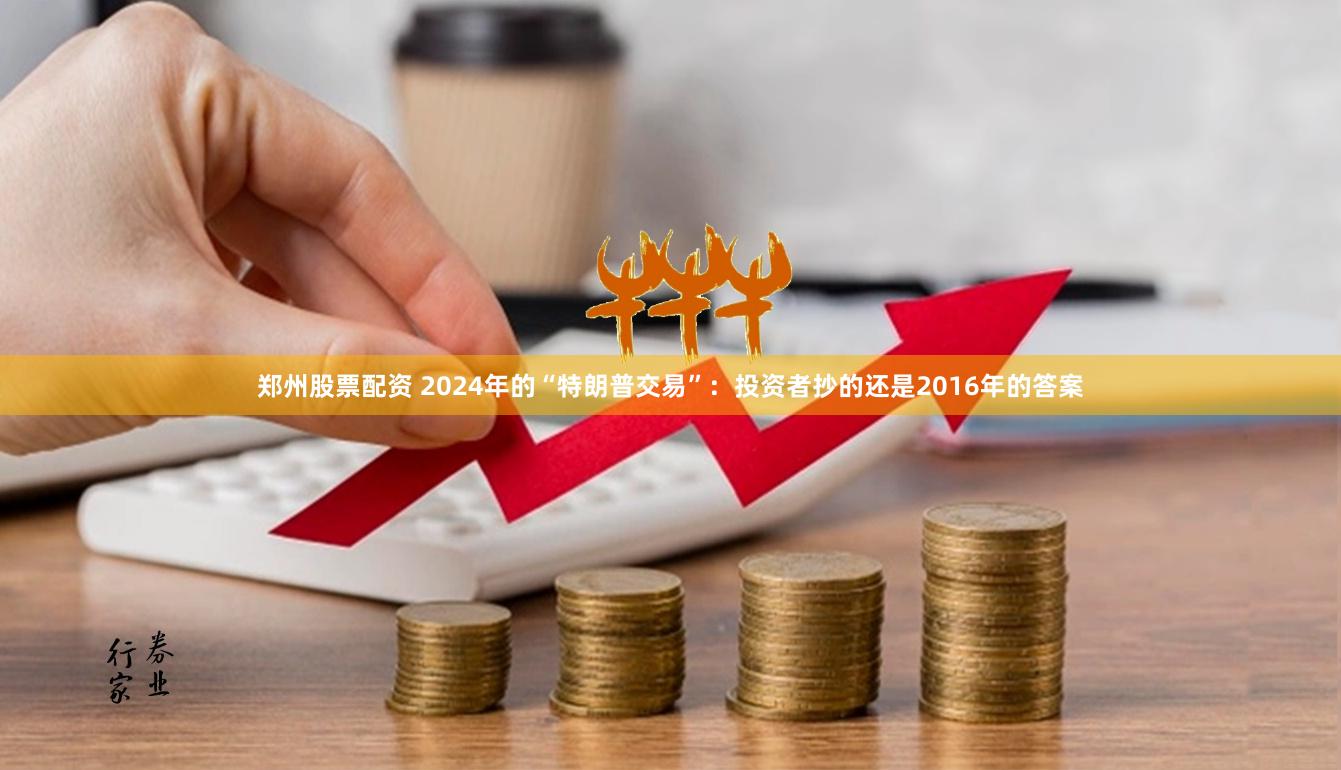 郑州股票配资 2024年的“特朗普交易”：投资者抄的还是2016年的答案