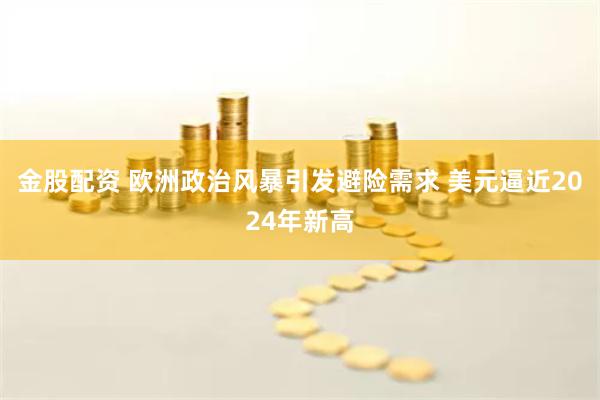金股配资 欧洲政治风暴引发避险需求 美元逼近2024年新高