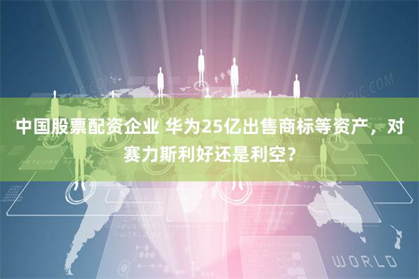 中国股票配资企业 华为25亿出售商标等资产，对赛力斯利好还是利空？