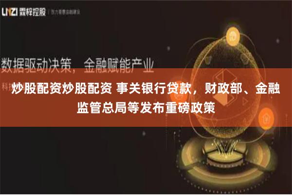 炒股配资炒股配资 事关银行贷款，财政部、金融监管总局等发布重磅政策