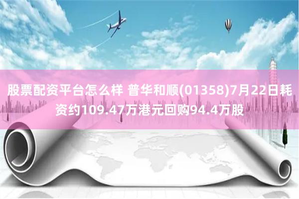 股票配资平台怎么样 普华和顺(01358)7月22日耗资约109.47万港元回购94.4万股