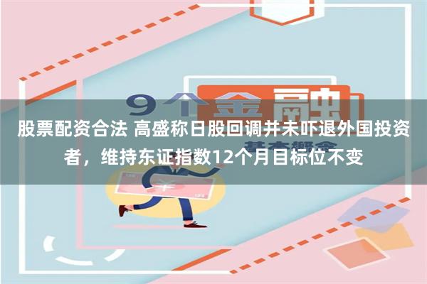 股票配资合法 高盛称日股回调并未吓退外国投资者，维持东证指数12个月目标位不变