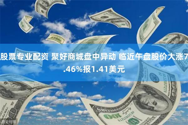 股票专业配资 聚好商城盘中异动 临近午盘股价大涨7.46%报1.41美元