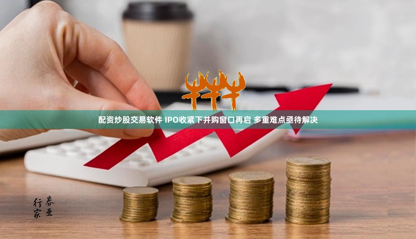 配资炒股交易软件 IPO收紧下并购窗口再启 多重难点亟待解决