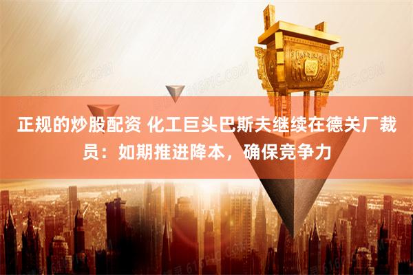 正规的炒股配资 化工巨头巴斯夫继续在德关厂裁员：如期推进降本，确保竞争力