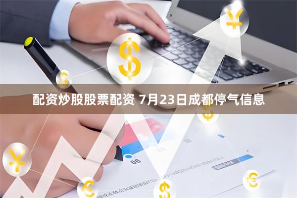 配资炒股股票配资 7月23日成都停气信息