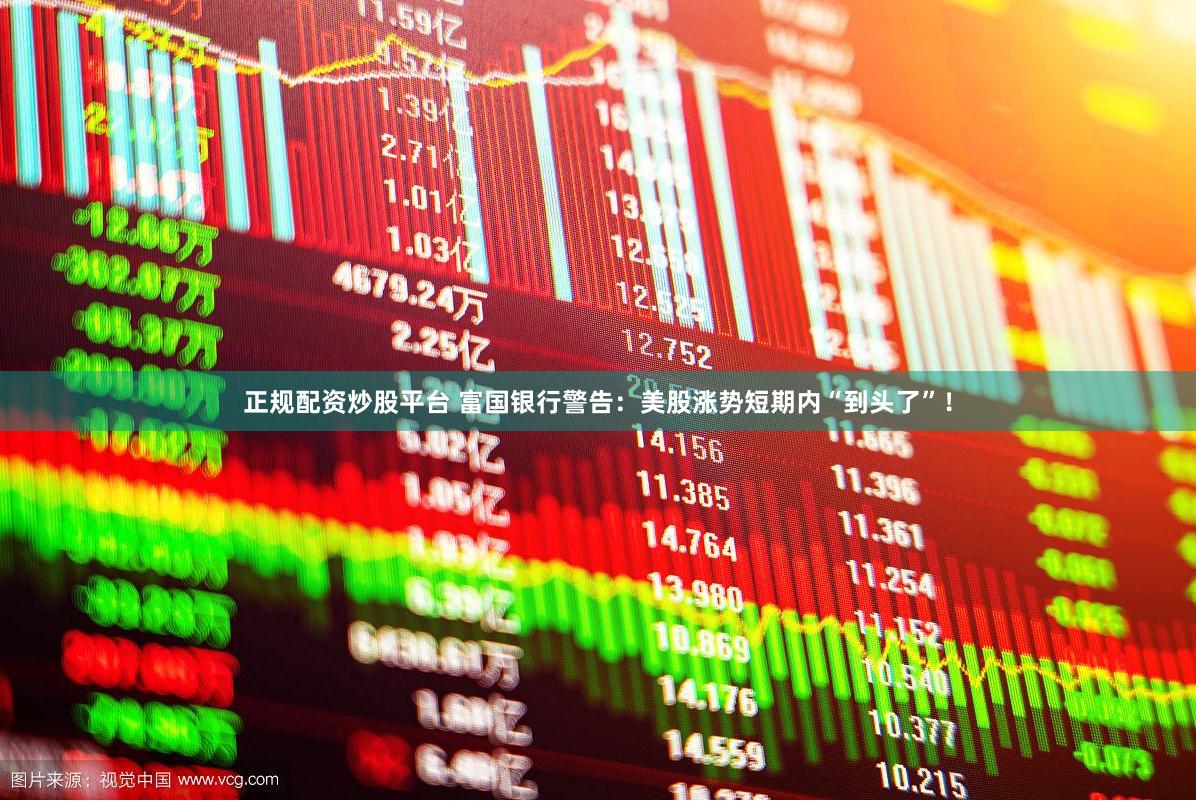 正规配资炒股平台 富国银行警告：美股涨势短期内“到头了”！