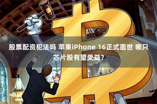 股票配资犯法吗 苹果iPhone 16正式面世 哪只芯片股有望受益？