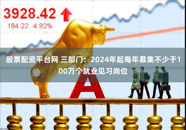 股票配资平台网 三部门：2024年起每年募集不少于100万个就业见习岗位