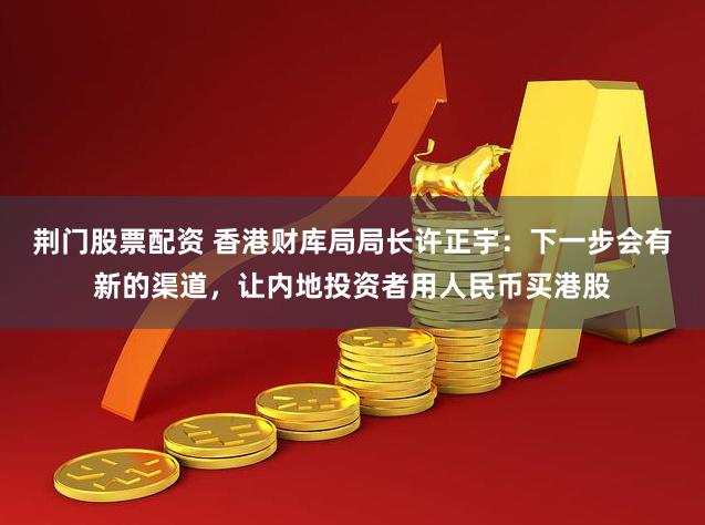 荆门股票配资 香港财库局局长许正宇：下一步会有新的渠道，让内地投资者用人民币买港股