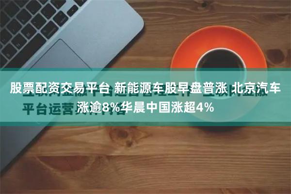 股票配资交易平台 新能源车股早盘普涨 北京汽车涨逾8%华晨中国涨超4%