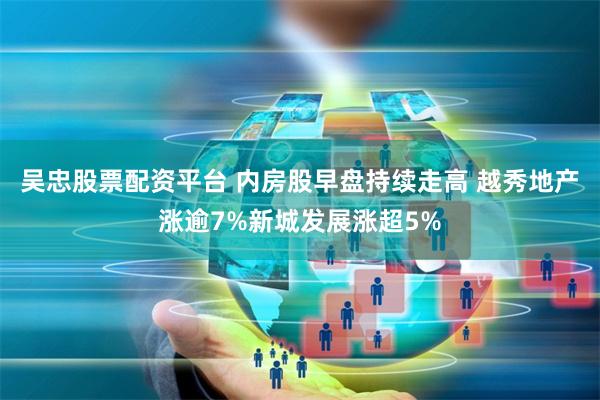 吴忠股票配资平台 内房股早盘持续走高 越秀地产涨逾7%新城发展涨超5%