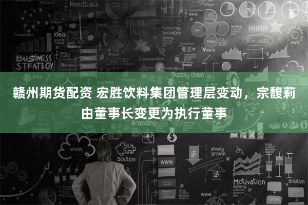 赣州期货配资 宏胜饮料集团管理层变动，宗馥莉由董事长变更为执行董事