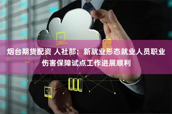 烟台期货配资 人社部：新就业形态就业人员职业伤害保障试点工作进展顺利