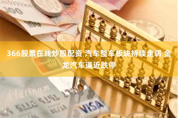 366股票在线炒股配资 汽车整车板块持续走弱 金龙汽车逼近跌停