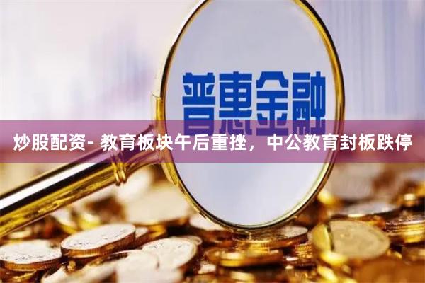 炒股配资- 教育板块午后重挫，中公教育封板跌停