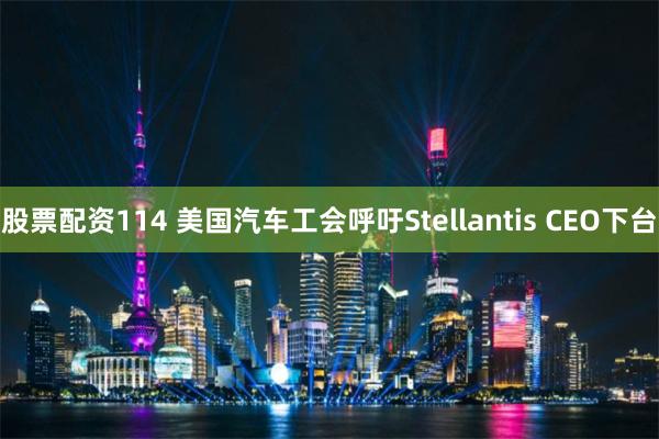 股票配资114 美国汽车工会呼吁Stellantis CEO下台