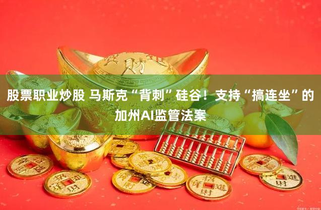 股票职业炒股 马斯克“背刺”硅谷！支持“搞连坐”的加州AI监管法案