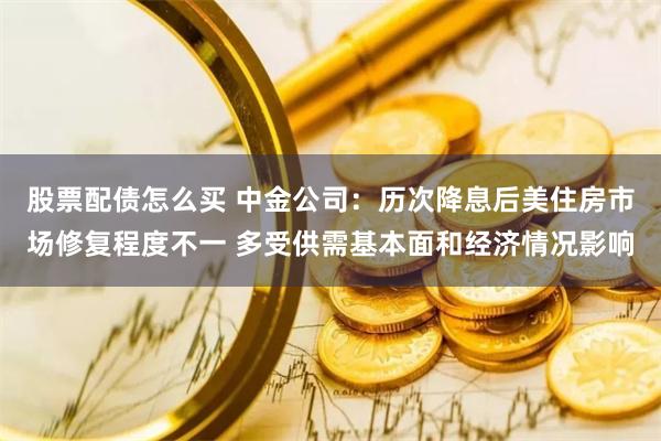 股票配债怎么买 中金公司：历次降息后美住房市场修复程度不一 多受供需基本面和经济情况影响