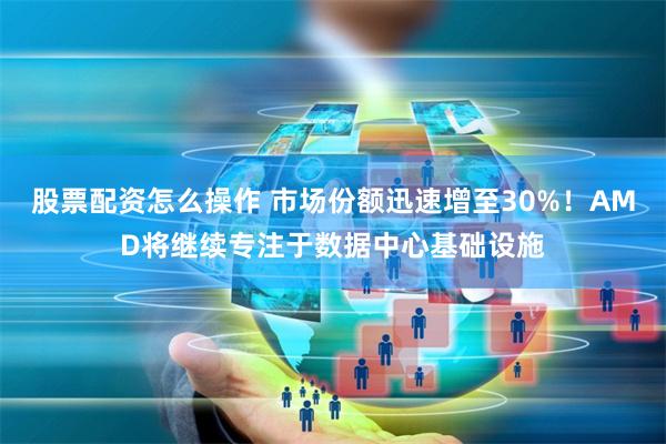 股票配资怎么操作 市场份额迅速增至30%！AMD将继续专注于数据中心基础设施