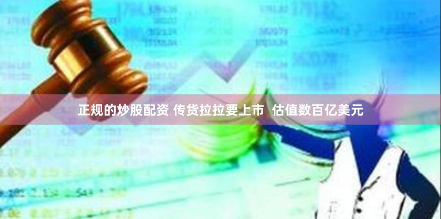 正规的炒股配资 传货拉拉要上市  估值数百亿美元