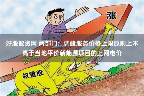 好股配资网 两部门：调峰服务价格上限原则上不高于当地平价新能源项目的上网电价