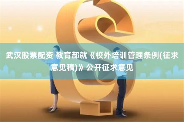 武汉股票配资 教育部就《校外培训管理条例(征求意见稿)》公开征求意见