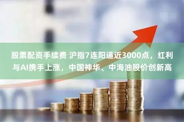 股票配资手续费 沪指7连阳逼近3000点，红利与AI携手上涨，中国神华、中海油股价创新高