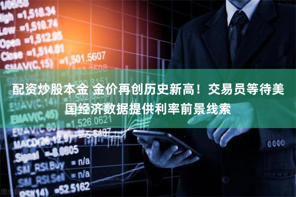 配资炒股本金 金价再创历史新高！交易员等待美国经济数据提供利率前景线索