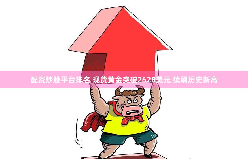 配资炒股平台排名 现货黄金突破2628美元 续刷历史新高