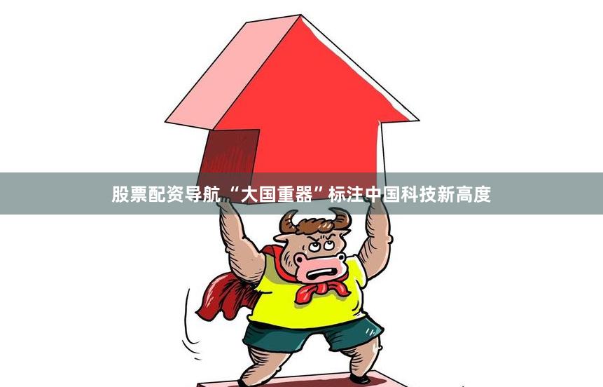 股票配资导航 “大国重器”标注中国科技新高度