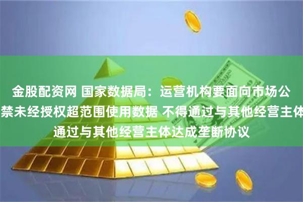 金股配资网 国家数据局：运营机构要面向市场公平提供服务 严禁未经授权超范围使用数据 不得通过与其他经营主体达成垄断协议